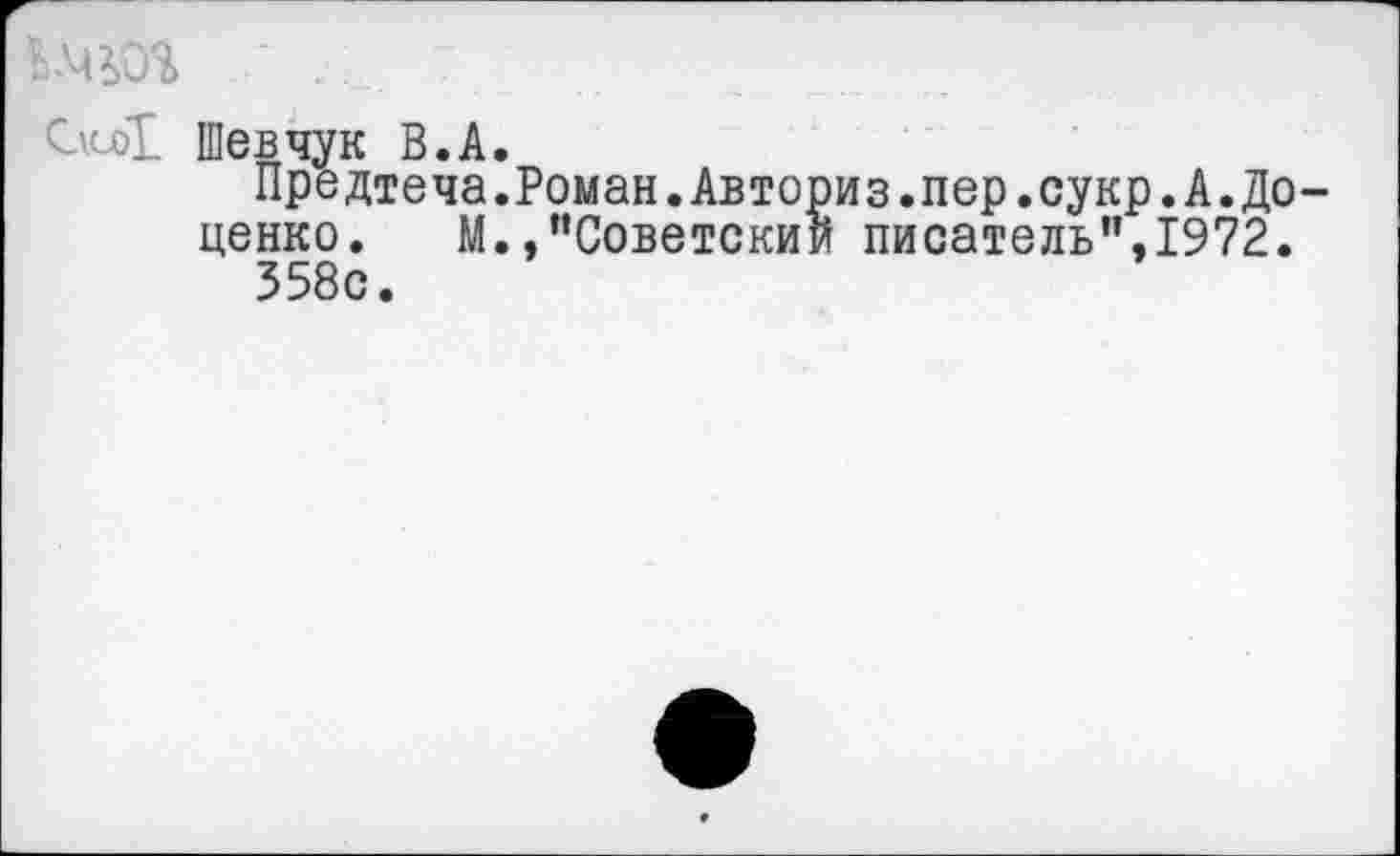 ﻿С\со1 Шевчук В.А.
Предтеча.Роман.Авториз.пер.сукр.А.До ценко. М.»’’Советский писатель’’, 1972. 358с.